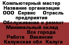 Компьютерный мастер › Название организации ­ ООО «Сервис» › Отрасль предприятия ­ Обслуживание и ремонт › Минимальный оклад ­ 130 000 - Все города Работа » Вакансии   . Калужская обл.,Калуга г.